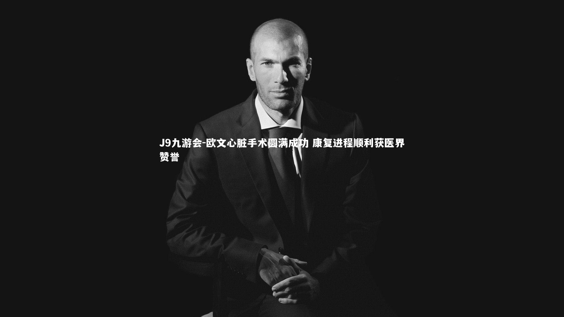 J9九游会-欧文心脏手术圆满成功 康复进程顺利获医界赞誉