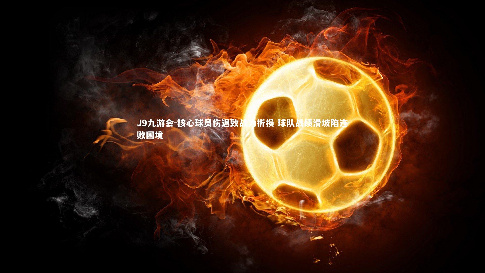 J9九游会-核心球员伤退致战力折损 球队战绩滑坡陷连败困境