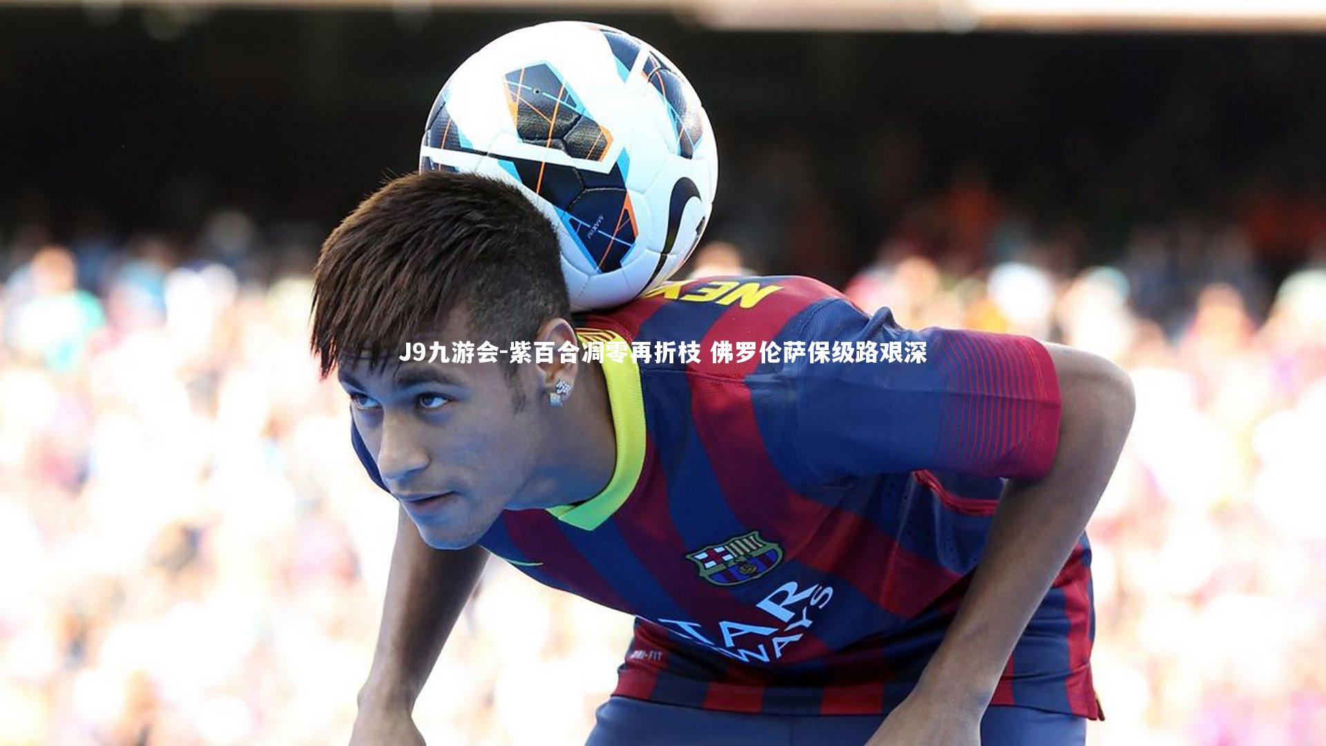 J9九游会-紫百合凋零再折枝 佛罗伦萨保级路艰深