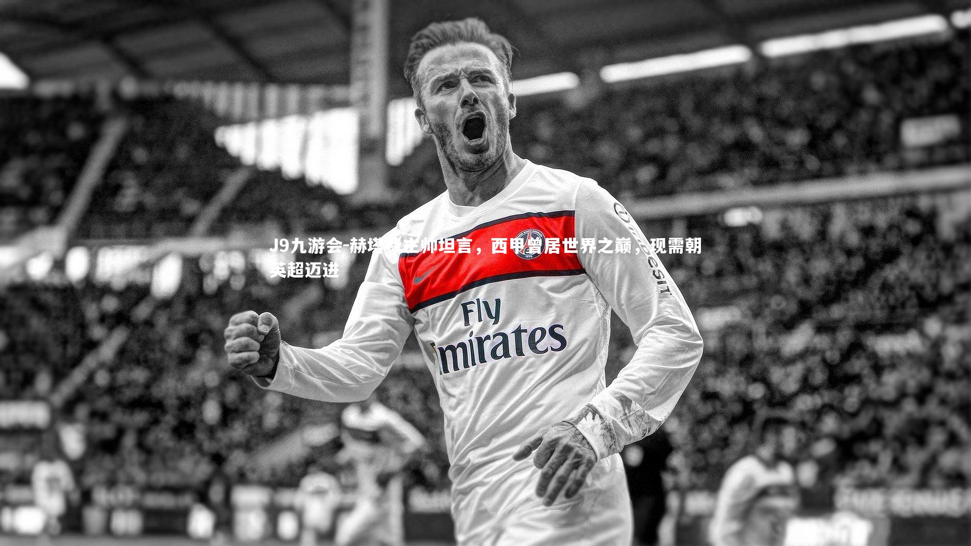 J9九游会-赫塔费主帅坦言,西甲曾居世界之巅,现需朝英超迈进